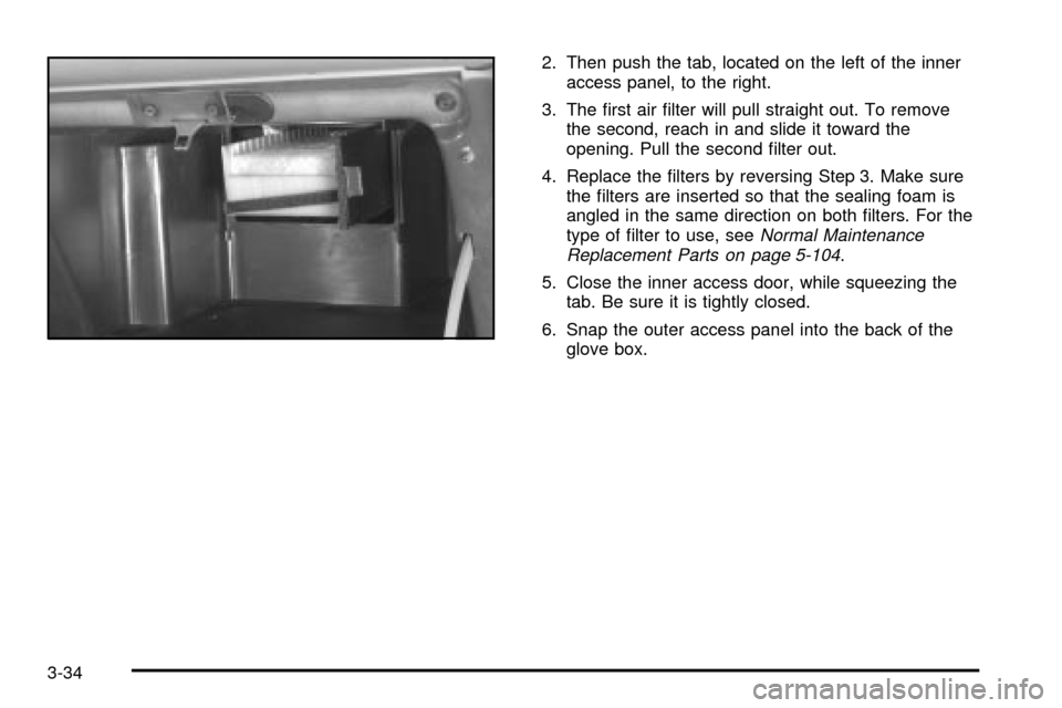 CHEVROLET VENTURE 2003 1.G Owners Manual 2. Then push the tab, located on the left of the inner
access panel, to the right.
3. The ®rst air ®lter will pull straight out. To remove
the second, reach in and slide it toward the
opening. Pull 