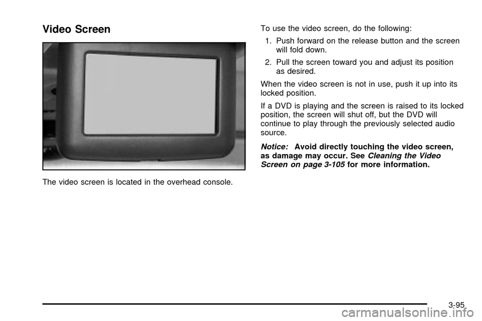 CHEVROLET VENTURE 2003 1.G Owners Manual Video Screen
The video screen is located in the overhead console.To use the video screen, do the following:
1. Push forward on the release button and the screen
will fold down.
2. Pull the screen towa