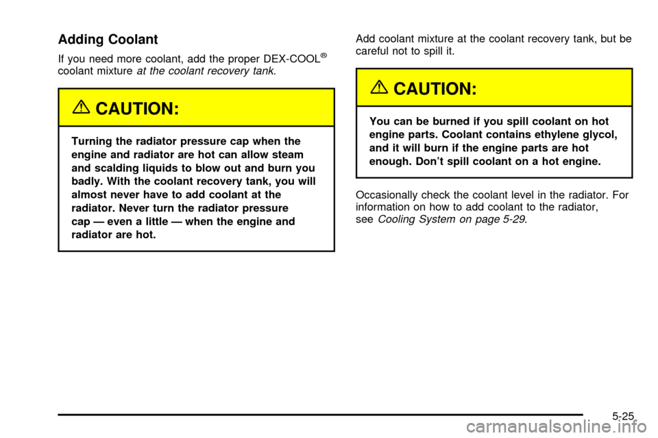 CHEVROLET VENTURE 2003 1.G Owners Manual Adding Coolant
If you need more coolant, add the proper DEX-COOLž
coolant mixtureat the coolant recovery tank.
{CAUTION:
Turning the radiator pressure cap when the
engine and radiator are hot can all
