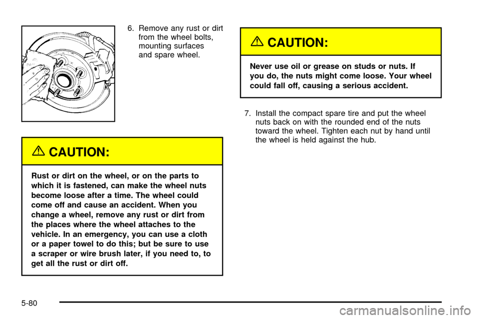 CHEVROLET VENTURE 2003 1.G Owners Manual 6. Remove any rust or dirt
from the wheel bolts,
mounting surfaces
and spare wheel.
{CAUTION:
Rust or dirt on the wheel, or on the parts to
which it is fastened, can make the wheel nuts
become loose a