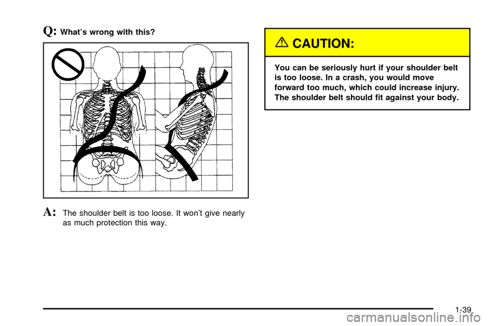 CHEVROLET VENTURE 2003 1.G Owners Manual Q:Whats wrong with this?
A:The shoulder belt is too loose. It wont give nearly
as much protection this way.
{CAUTION:
You can be seriously hurt if your shoulder belt
is too loose. In a crash, you wo