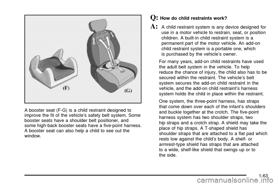CHEVROLET VENTURE 2003 1.G Owners Manual A booster seat (F-G) is a child restraint designed to
improve the ®t of the vehicles safety belt system. Some
booster seats have a shoulder belt positioner, and
some high-back booster seats have a CHEVROLET VENTURE 2003 1.G Owners Manual A booster seat (F-G) is a child restraint designed to
improve the ®t of the vehicles safety belt system. Some
booster seats have a shoulder belt positioner, and
some high-back booster seats have a
