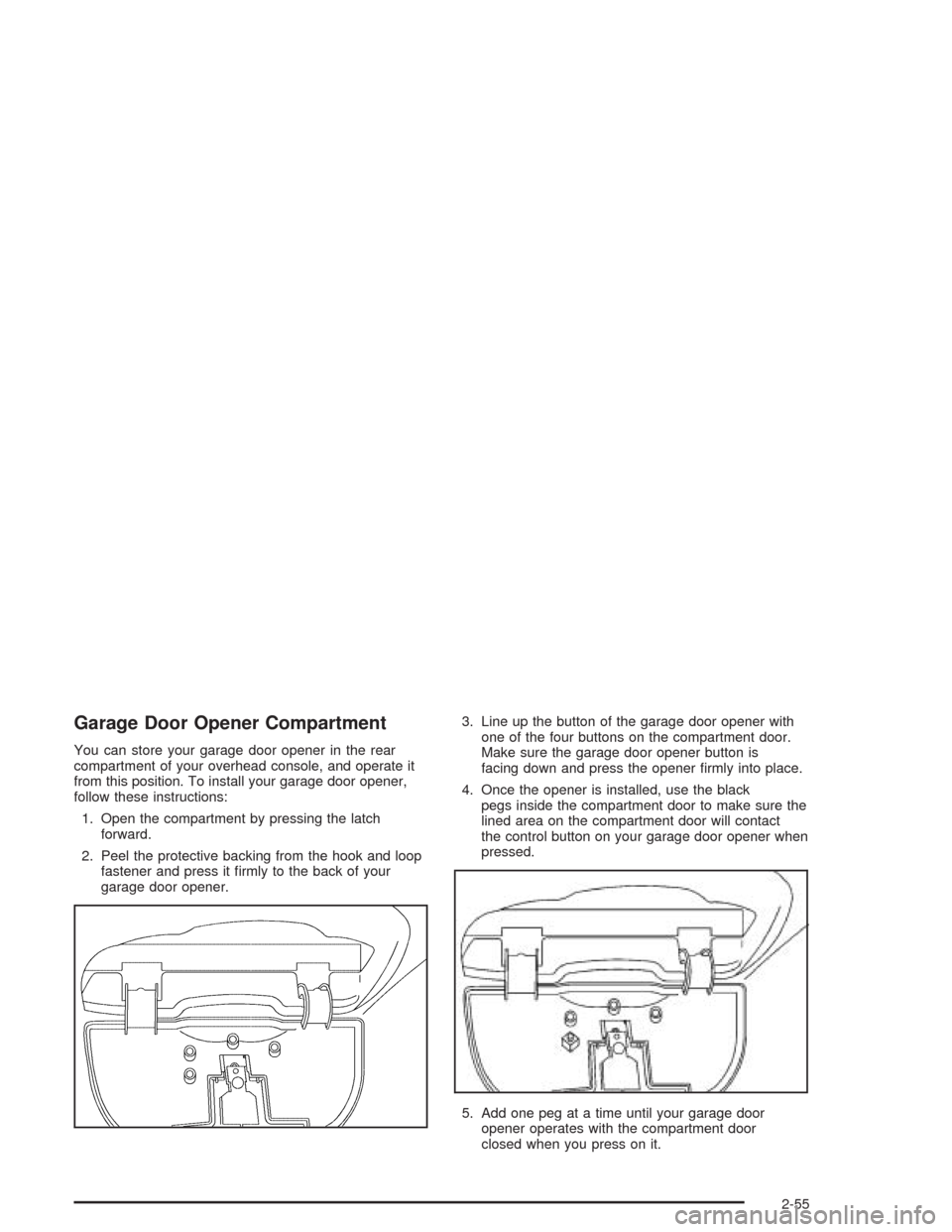 CHEVROLET VENTURE 2004 1.G Owners Manual Garage Door Opener Compartment
You can store your garage door opener in the rear
compartment of your overhead console, and operate it
from this position. To install your garage door opener,
follow the