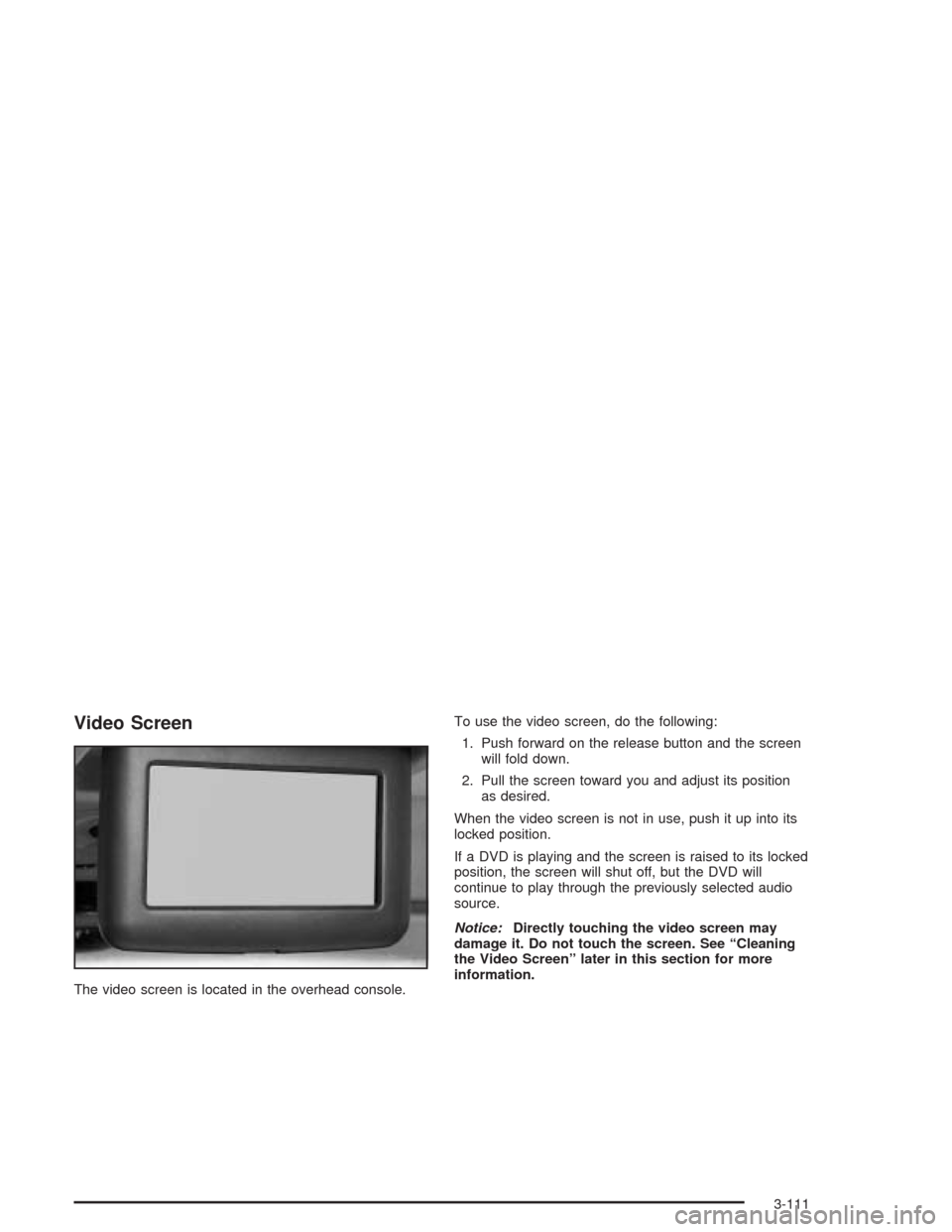CHEVROLET VENTURE 2004 1.G Owners Manual Video Screen
The video screen is located in the overhead console.To use the video screen, do the following:
1. Push forward on the release button and the screen
will fold down.
2. Pull the screen towa