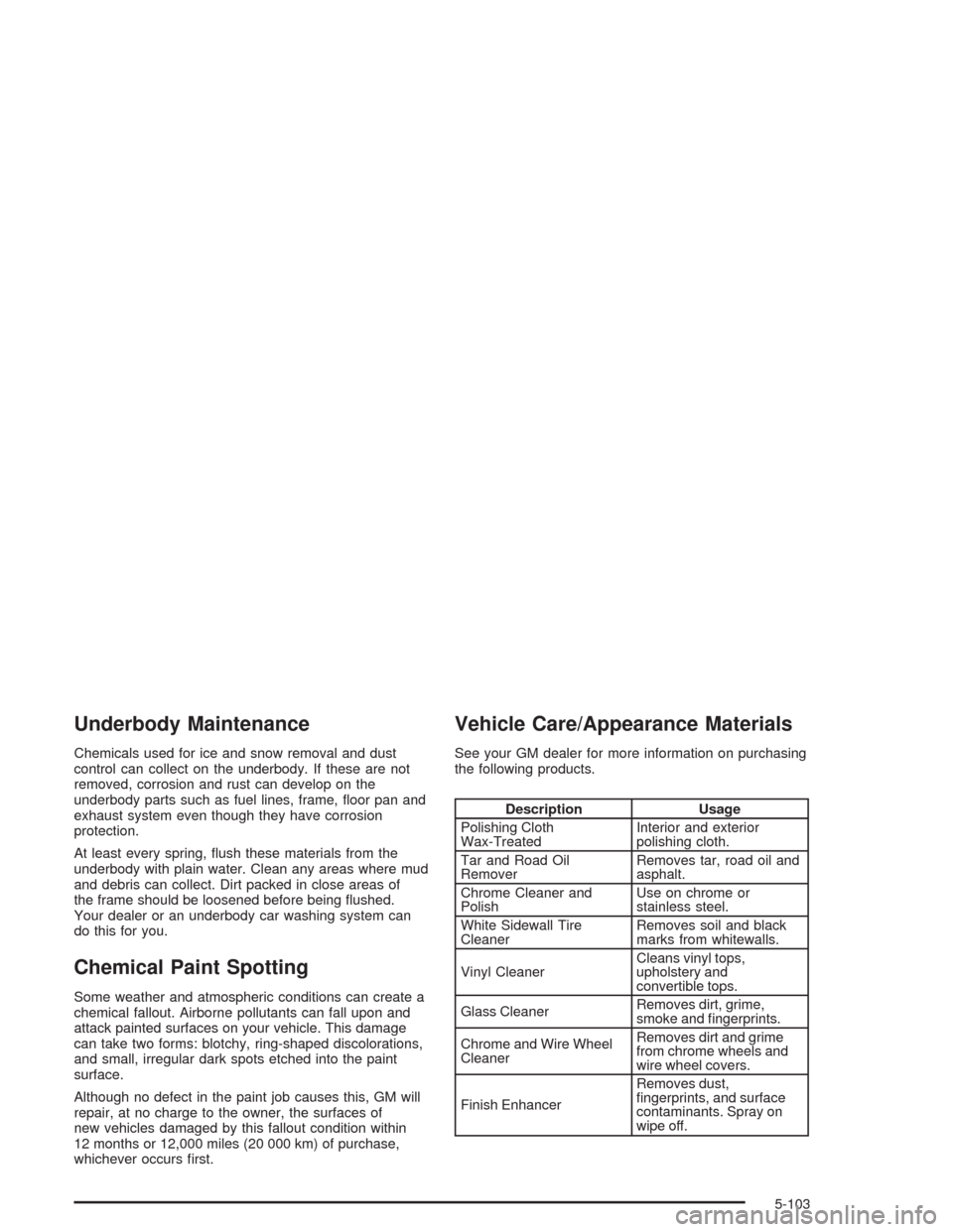 CHEVROLET VENTURE 2004 1.G Owners Manual Underbody Maintenance
Chemicals used for ice and snow removal and dust
control can collect on the underbody. If these are not
removed, corrosion and rust can develop on the
underbody parts such as fue