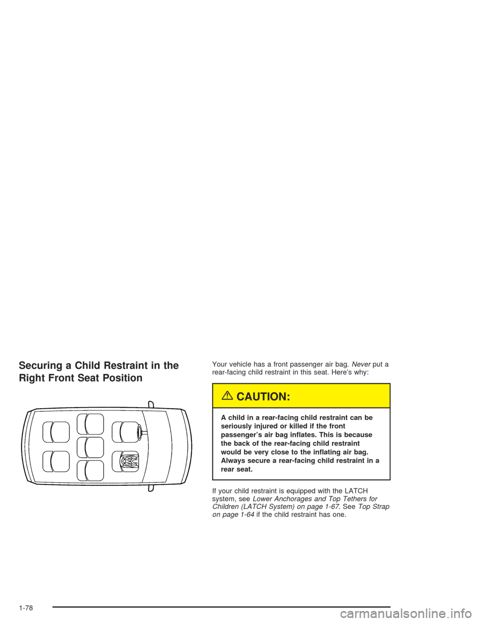 CHEVROLET VENTURE 2004 1.G Owners Manual Securing a Child Restraint in the
Right Front Seat PositionYour vehicle has a front passenger air bag.Neverput a
rear-facing child restraint in this seat. Here’s why:
{CAUTION:
A child in a rear-fac