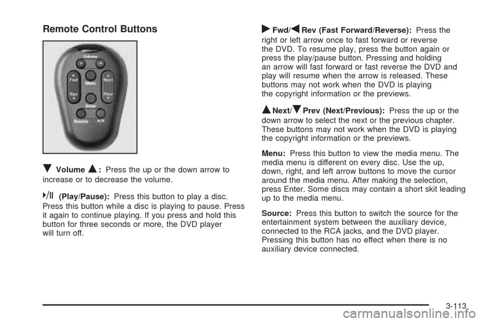 CHEVROLET VENTURE 2005 1.G Owners Manual Remote Control Buttons
RVolumeQ:Press the up or the down arrow to
increase or to decrease the volume.
k(Play/Pause):Press this button to play a disc.
Press this button while a disc is playing to pause CHEVROLET VENTURE 2005 1.G Owners Manual Remote Control Buttons
RVolumeQ:Press the up or the down arrow to
increase or to decrease the volume.
k(Play/Pause):Press this button to play a disc.
Press this button while a disc is playing to pause