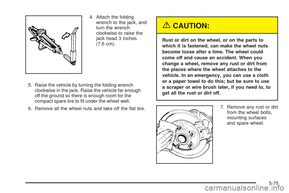 CHEVROLET VENTURE 2005 1.G Owners Manual 4. Attach the folding
wrench to the jack, and
turn the wrench
clockwise to raise the
jack head 3 inches
(7.6 cm).
5. Raise the vehicle by turning the folding wrench
clockwise in the jack. Raise the ve