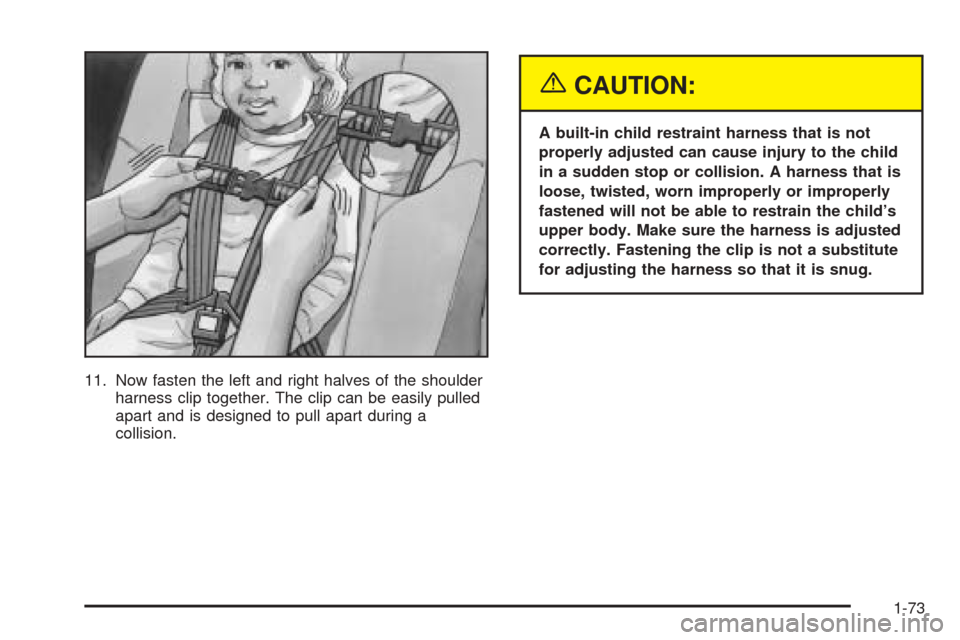 CHEVROLET VENTURE 2005 1.G Owners Manual 11. Now fasten the left and right halves of the shoulder
harness clip together. The clip can be easily pulled
apart and is designed to pull apart during a
collision.
{CAUTION:
A built-in child restrai