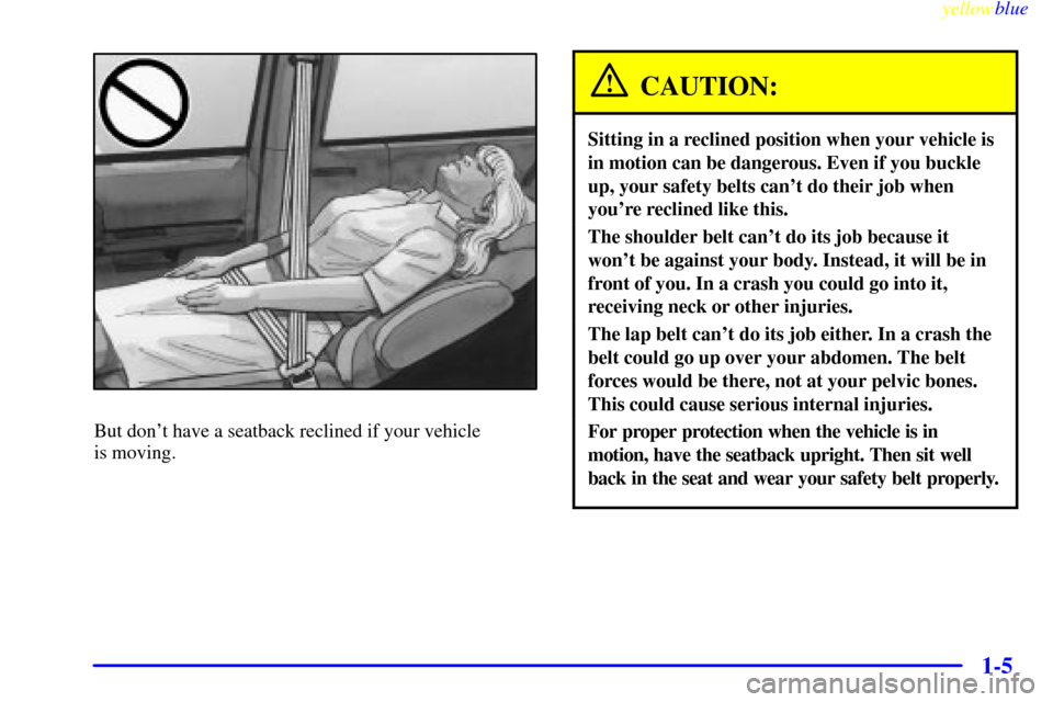 CHEVROLET VENTURE 1999 1.G Owners Manual yellowblue     
1-5
But dont have a seatback reclined if your vehicle 
is moving.
CAUTION:
Sitting in a reclined position when your vehicle is
in motion can be dangerous. Even if you buckle
up, your 
