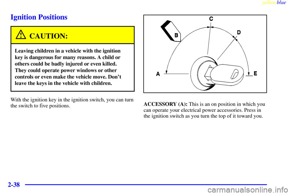 CHEVROLET VENTURE 1999 1.G Owners Manual yellowblue     
2-38
Ignition Positions
CAUTION:
Leaving children in a vehicle with the ignition
key is dangerous for many reasons. A child or
others could be badly injured or even killed.
They could 