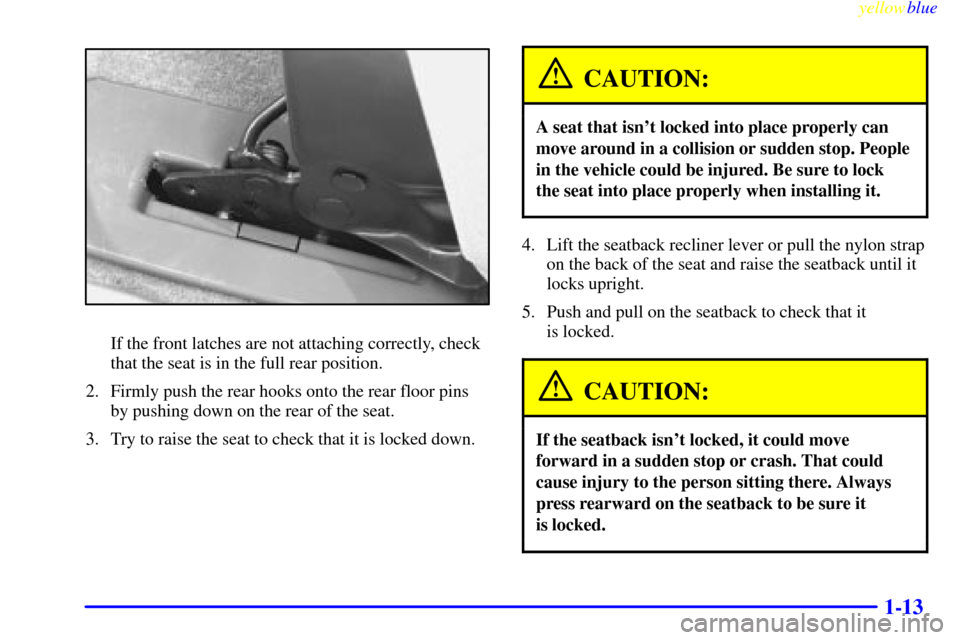 CHEVROLET VENTURE 1999 1.G Owners Manual yellowblue     
1-13
If the front latches are not attaching correctly, check
that the seat is in the full rear position.
2. Firmly push the rear hooks onto the rear floor pins
by pushing down on the r
