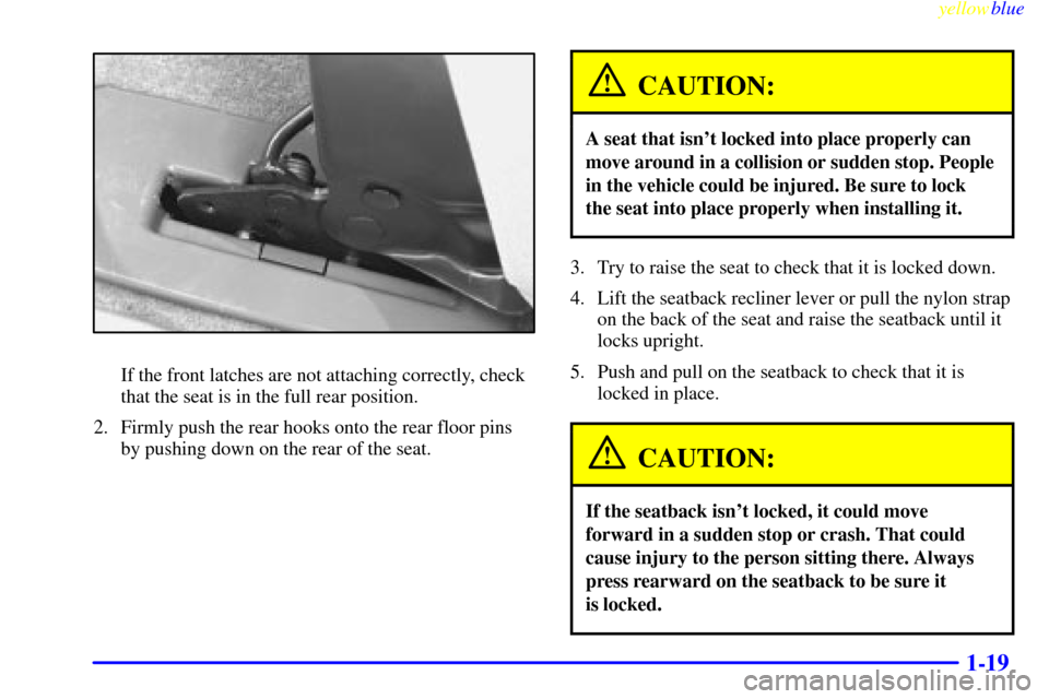 CHEVROLET VENTURE 1999 1.G Owners Manual yellowblue     
1-19
If the front latches are not attaching correctly, check
that the seat is in the full rear position.
2. Firmly push the rear hooks onto the rear floor pins
by pushing down on the r