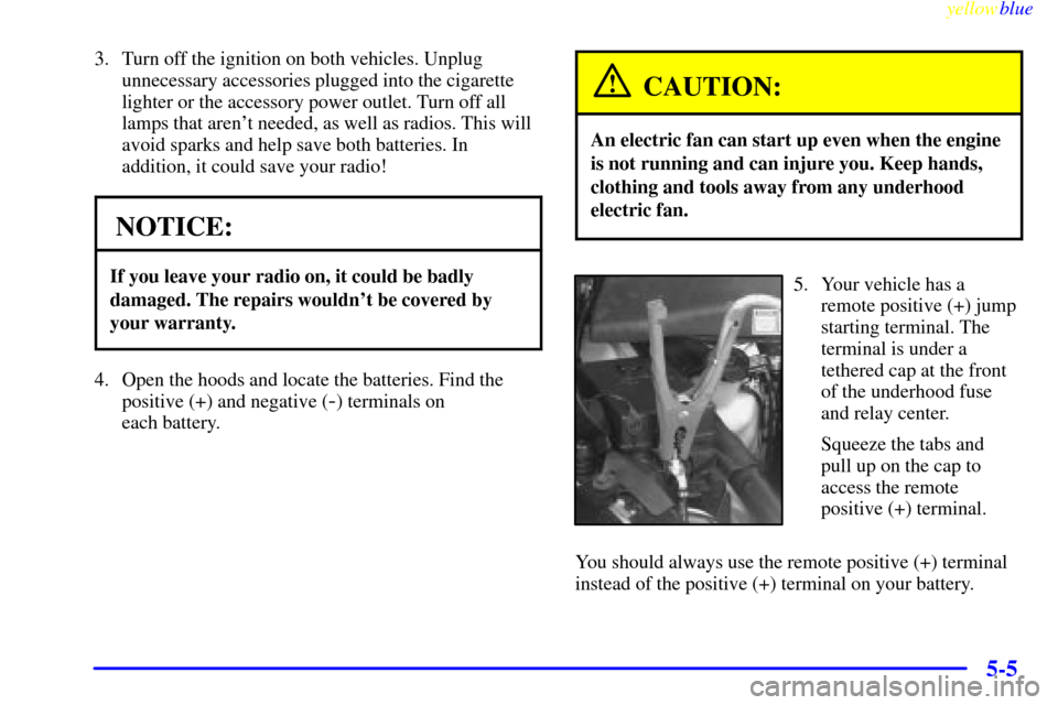 CHEVROLET VENTURE 1999 1.G Owners Manual yellowblue
5-5
3. Turn off the ignition on both vehicles. Unplug
unnecessary accessories plugged into the cigarette
lighter or the accessory power outlet. Turn off all
lamps that arent needed, a CHEVROLET VENTURE 1999 1.G Owners Manual yellowblue
5-5
3. Turn off the ignition on both vehicles. Unplug
unnecessary accessories plugged into the cigarette
lighter or the accessory power outlet. Turn off all
lamps that arent needed, a