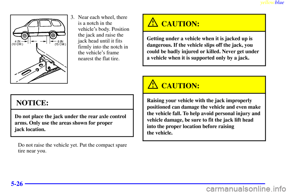 CHEVROLET VENTURE 1999 1.G Owners Manual yellowblue     
5-26
3. Near each wheel, there
is a notch in the
vehicles body. Position
the jack and raise the
jack head until it fits
firmly into the notch in
the vehicles frame
nearest the flat t