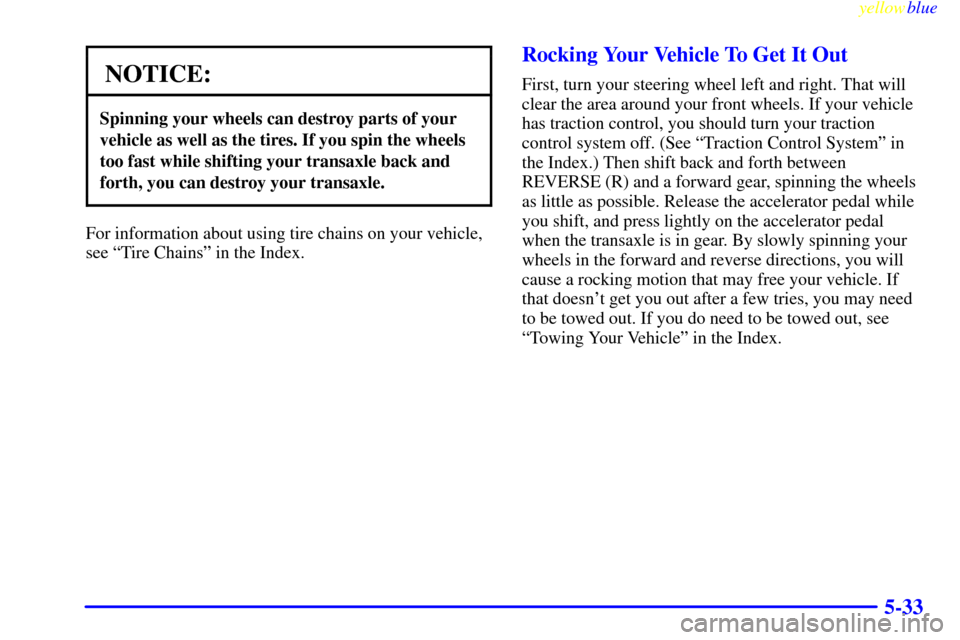 CHEVROLET VENTURE 1999 1.G Owners Manual yellowblue     
5-33
NOTICE:
Spinning your wheels can destroy parts of your
vehicle as well as the tires. If you spin the wheels
too fast while shifting your transaxle back and
forth, you can destroy 