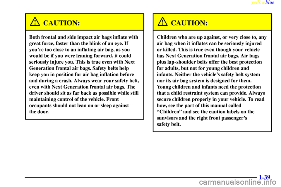 CHEVROLET VENTURE 1999 1.G Owners Manual yellowblue
1-39
CAUTION:
Both frontal and side impact air bags inflate with
great force, faster than the blink of an eye. If
youre too close to an inflating air bag, as you
would be if you were CHEVROLET VENTURE 1999 1.G Owners Manual yellowblue
1-39
CAUTION:
Both frontal and side impact air bags inflate with
great force, faster than the blink of an eye. If
youre too close to an inflating air bag, as you
would be if you were