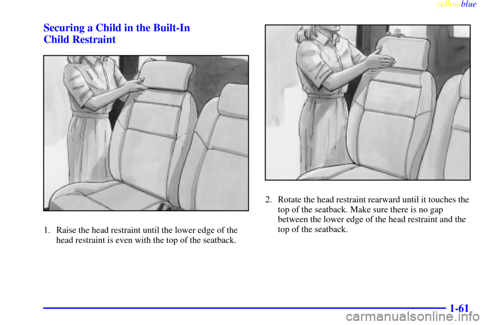 CHEVROLET VENTURE 1999 1.G Owners Manual yellowblue     
1-61 Securing a Child in the Built-In 
Child Restraint
1. Raise the head restraint until the lower edge of the
head restraint is even with the top of the seatback.
2. Rotate the head r