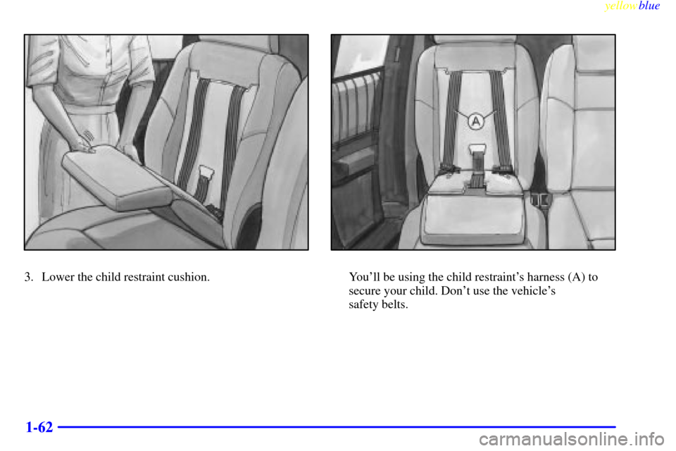CHEVROLET VENTURE 1999 1.G Owners Manual yellowblue     
1-62
3. Lower the child restraint cushion.Youll be using the child restraints harness (A) to
secure your child. Dont use the vehicles 
safety belts. 
