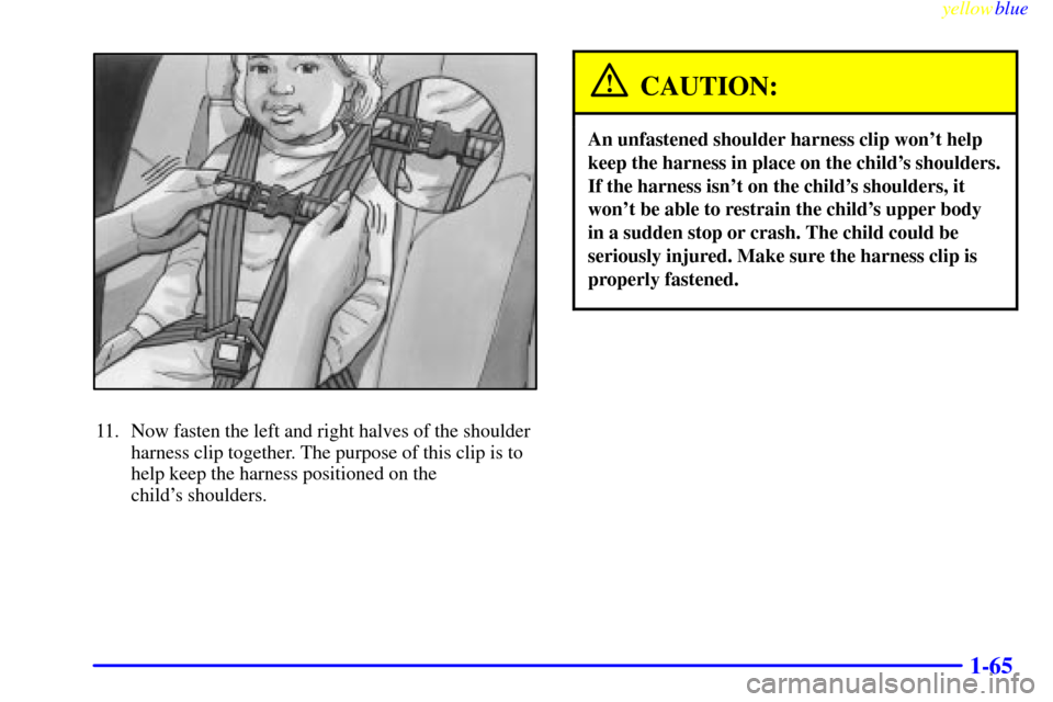 CHEVROLET VENTURE 1999 1.G Owners Manual yellowblue     
1-65
11. Now fasten the left and right halves of the shoulder
harness clip together. The purpose of this clip is to
help keep the harness positioned on the 
childs shoulders.
CAUTION: