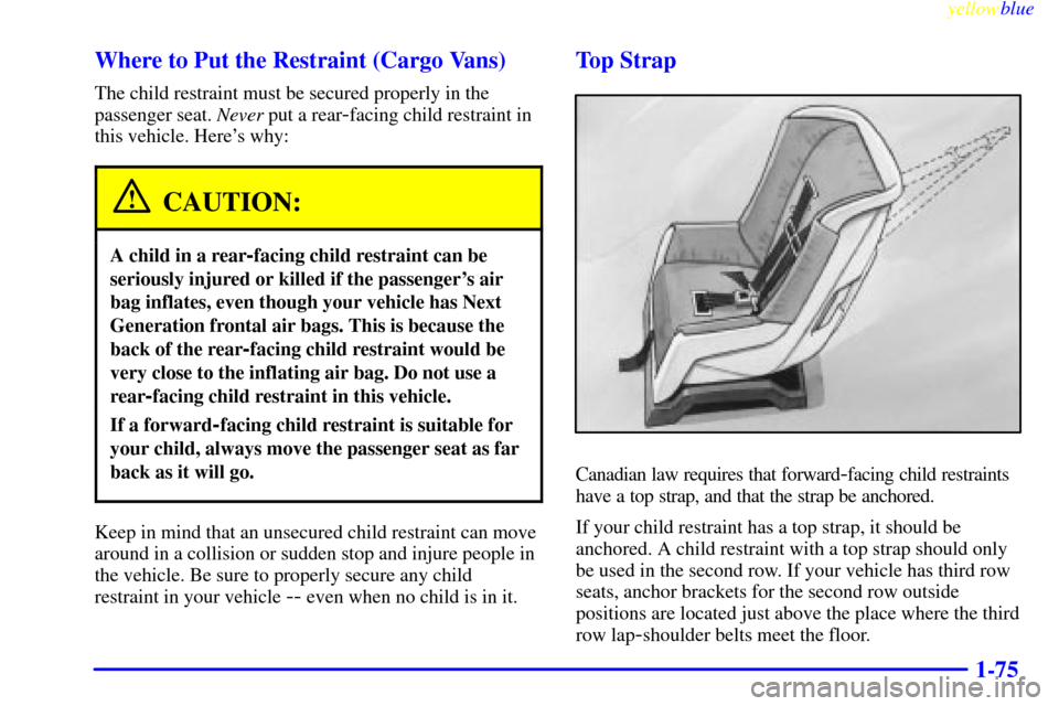 CHEVROLET VENTURE 1999 1.G Owners Manual yellowblue
1-75 Where to Put the Restraint (Cargo Vans)
The child restraint must be secured properly in the
passenger seat. Never put a rear
-facing child restraint in
this vehicle. Heres why:
C CHEVROLET VENTURE 1999 1.G Owners Manual yellowblue
1-75 Where to Put the Restraint (Cargo Vans)
The child restraint must be secured properly in the
passenger seat. Never put a rear
-facing child restraint in
this vehicle. Heres why:
C
