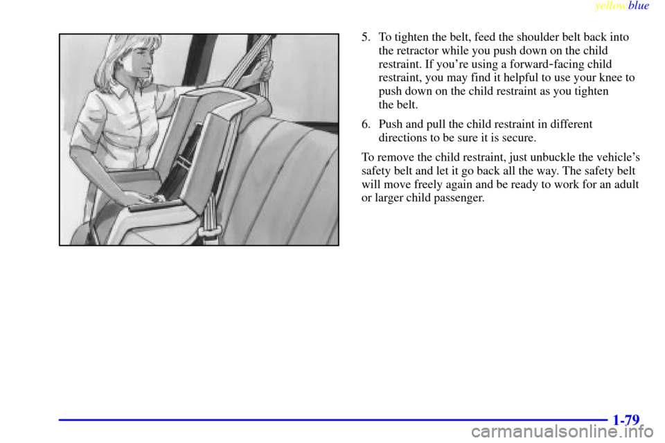 CHEVROLET VENTURE 1999 1.G Owners Manual yellowblue     
1-79
5. To tighten the belt, feed the shoulder belt back into
the retractor while you push down on the child
restraint. If youre using a forward
-facing child
restraint, you may find 