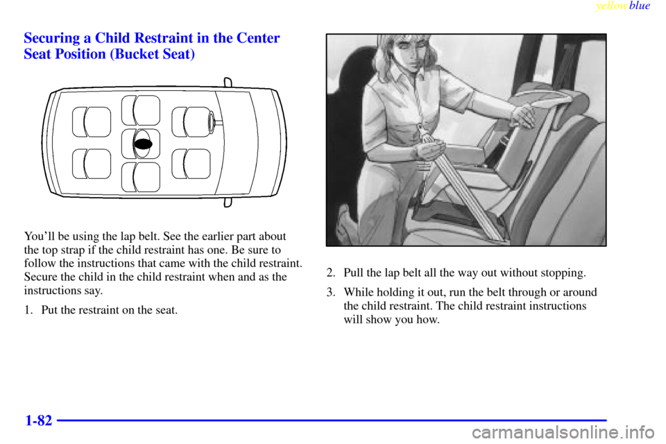 CHEVROLET VENTURE 1999 1.G Owners Manual yellowblue     
1-82 Securing a Child Restraint in the Center
Seat Position (Bucket Seat)
Youll be using the lap belt. See the earlier part about
the top strap if the child restraint has one. Be sure