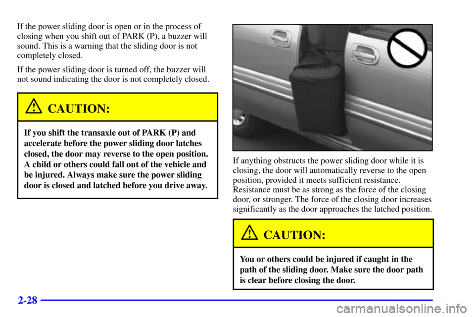 CHEVROLET VENTURE 2000 1.G Owners Manual 2-28
If the power sliding door is open or in the process of
closing when you shift out of PARK (P), a buzzer will
sound. This is a warning that the sliding door is not
completely closed.
If the power CHEVROLET VENTURE 2000 1.G Owners Manual 2-28
If the power sliding door is open or in the process of
closing when you shift out of PARK (P), a buzzer will
sound. This is a warning that the sliding door is not
completely closed.
If the power