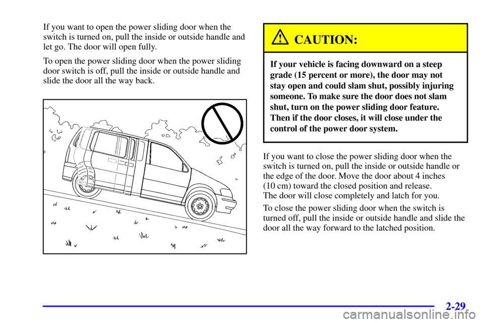 CHEVROLET VENTURE 2000 1.G Owners Manual 2-29
If you want to open the power sliding door when the
switch is turned on, pull the inside or outside handle and
let go. The door will open fully.
To open the power sliding door when the power slid CHEVROLET VENTURE 2000 1.G Owners Manual 2-29
If you want to open the power sliding door when the
switch is turned on, pull the inside or outside handle and
let go. The door will open fully.
To open the power sliding door when the power slid