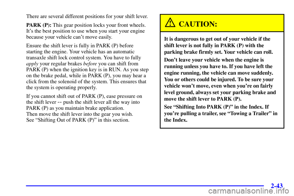 CHEVROLET VENTURE 2000 1.G Owners Manual 2-43
There are several different positions for your shift lever.
PARK (P): This gear position locks your front wheels.
Its the best position to use when you start your engine
because your vehicle can CHEVROLET VENTURE 2000 1.G Owners Manual 2-43
There are several different positions for your shift lever.
PARK (P): This gear position locks your front wheels.
Its the best position to use when you start your engine
because your vehicle can