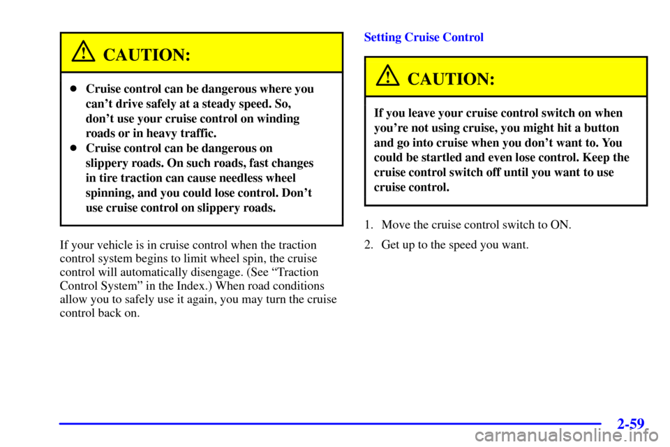 CHEVROLET VENTURE 2000 1.G Owners Manual 2-59
CAUTION:
Cruise control can be dangerous where you
cant drive safely at a steady speed. So,
dont use your cruise control on winding
roads or in heavy traffic.
Cruise control can be dangerous CHEVROLET VENTURE 2000 1.G Owners Manual 2-59
CAUTION:
Cruise control can be dangerous where you
cant drive safely at a steady speed. So,
dont use your cruise control on winding
roads or in heavy traffic.
Cruise control can be dangerous