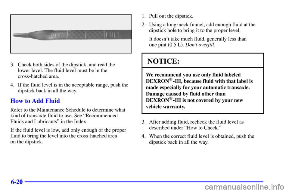 CHEVROLET VENTURE 2000 1.G Owners Manual 6-20
3. Check both sides of the dipstick, and read the
lower level. The fluid level must be in the
cross
-hatched area.
4. If the fluid level is in the acceptable range, push the
dipstick back in all CHEVROLET VENTURE 2000 1.G Owners Manual 6-20
3. Check both sides of the dipstick, and read the
lower level. The fluid level must be in the
cross
-hatched area.
4. If the fluid level is in the acceptable range, push the
dipstick back in all