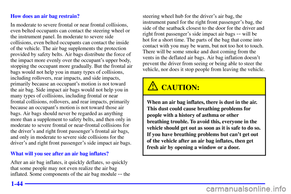 CHEVROLET VENTURE 2000 1.G Owners Manual 1-44
How does an air bag restrain?
In moderate to severe frontal or near frontal collisions,
even belted occupants can contact the steering wheel or
the instrument panel. In moderate to severe side
co CHEVROLET VENTURE 2000 1.G Owners Manual 1-44
How does an air bag restrain?
In moderate to severe frontal or near frontal collisions,
even belted occupants can contact the steering wheel or
the instrument panel. In moderate to severe side
co