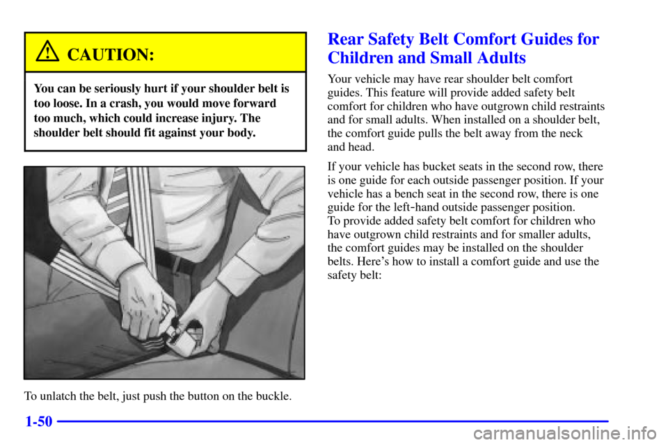 CHEVROLET VENTURE 2000 1.G Owners Manual 1-50
CAUTION:
You can be seriously hurt if your shoulder belt is
too loose. In a crash, you would move forward
too much, which could increase injury. The
shoulder belt should fit against your body.
To CHEVROLET VENTURE 2000 1.G Owners Manual 1-50
CAUTION:
You can be seriously hurt if your shoulder belt is
too loose. In a crash, you would move forward
too much, which could increase injury. The
shoulder belt should fit against your body.
To