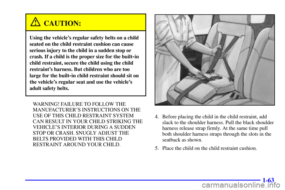 CHEVROLET VENTURE 2000 1.G Owners Manual 1-63
CAUTION:
Using the vehicles regular safety belts on a child
seated on the child restraint cushion can cause
serious injury to the child in a sudden stop or
crash. If a child is the proper size f CHEVROLET VENTURE 2000 1.G Owners Manual 1-63
CAUTION:
Using the vehicles regular safety belts on a child
seated on the child restraint cushion can cause
serious injury to the child in a sudden stop or
crash. If a child is the proper size f