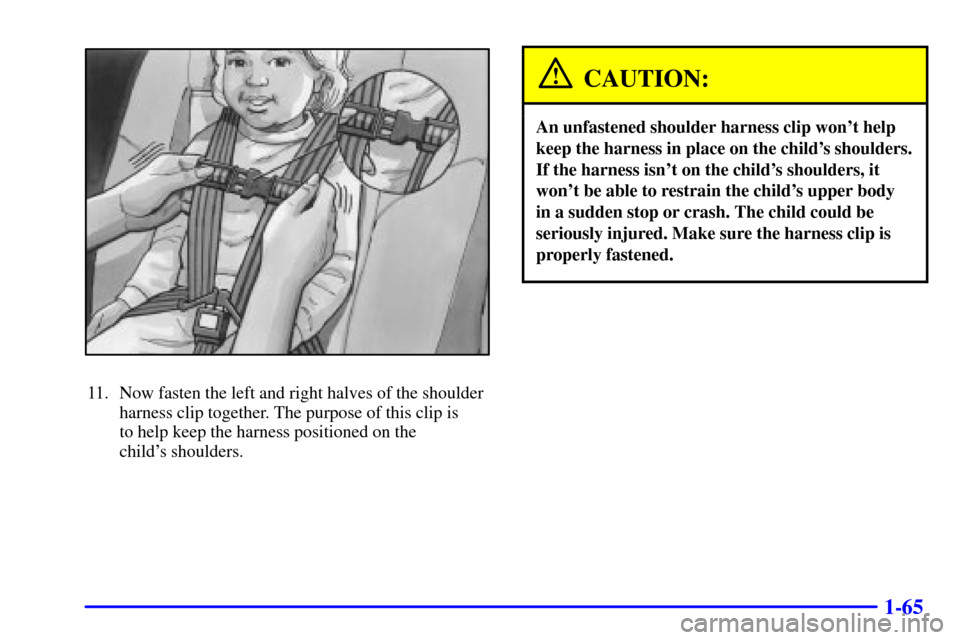 CHEVROLET VENTURE 2000 1.G Owners Manual 1-65
11. Now fasten the left and right halves of the shoulder
harness clip together. The purpose of this clip is 
to help keep the harness positioned on the 
childs shoulders.
CAUTION:
An unfastened 