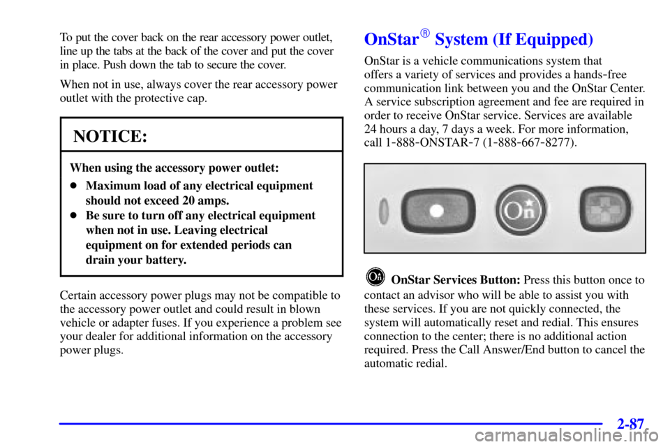CHEVROLET VENTURE 2001 1.G Owners Manual 2-87
To put the cover back on the rear accessory power outlet,
line up the tabs at the back of the cover and put the cover
in place. Push down the tab to secure the cover.
When not in use, always cove CHEVROLET VENTURE 2001 1.G Owners Manual 2-87
To put the cover back on the rear accessory power outlet,
line up the tabs at the back of the cover and put the cover
in place. Push down the tab to secure the cover.
When not in use, always cove