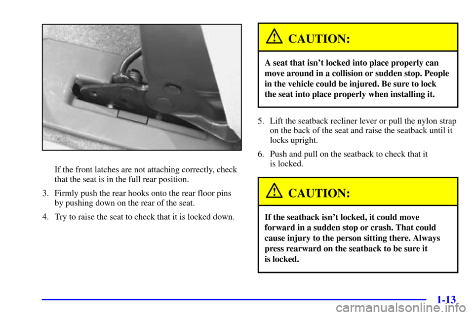 CHEVROLET VENTURE 2001 1.G Owners Manual 1-13
If the front latches are not attaching correctly, check
that the seat is in the full rear position.
3. Firmly push the rear hooks onto the rear floor pins
by pushing down on the rear of the seat.
