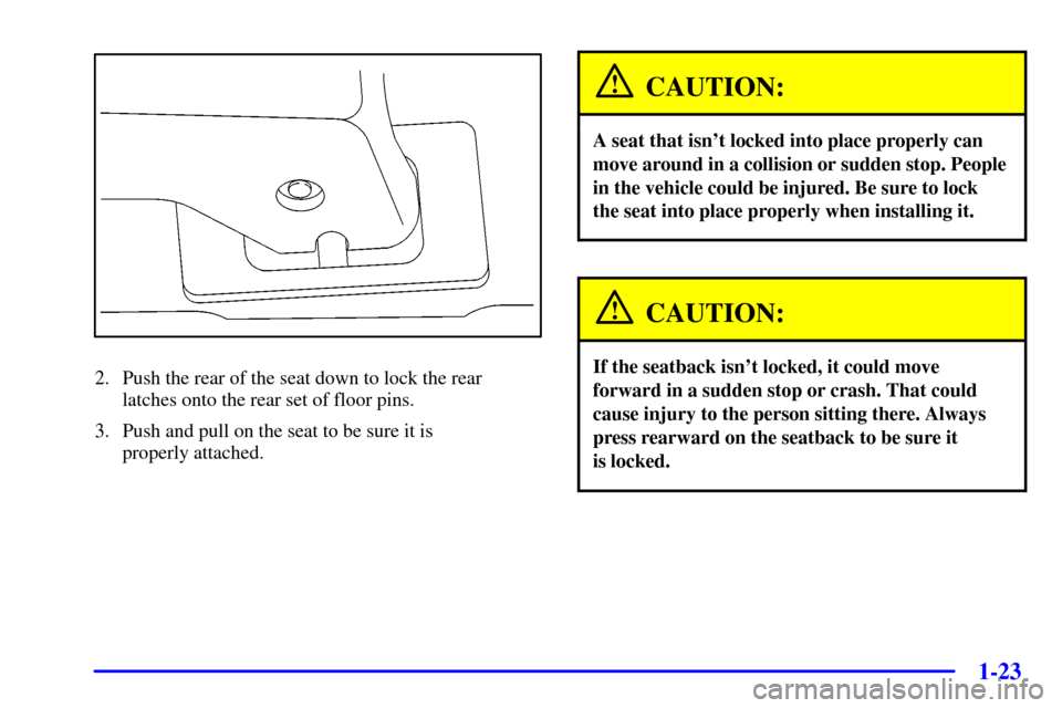 CHEVROLET VENTURE 2001 1.G Owners Manual 1-23
2. Push the rear of the seat down to lock the rear 
latches onto the rear set of floor pins.
3. Push and pull on the seat to be sure it is 
properly attached.
CAUTION:
A seat that isnt locked in