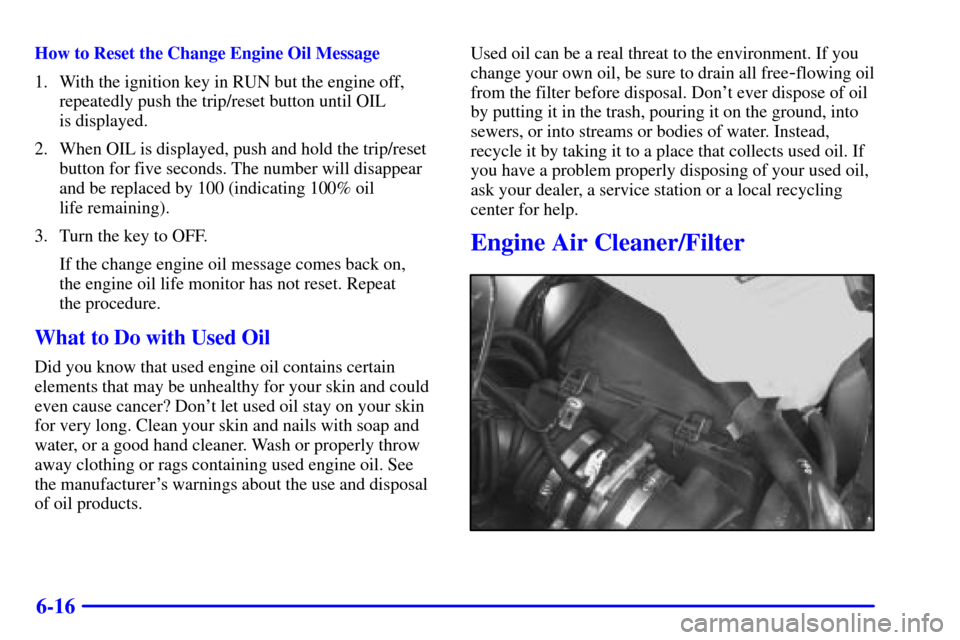 CHEVROLET VENTURE 2001 1.G Owners Manual 6-16
How to Reset the Change Engine Oil Message
1. With the ignition key in RUN but the engine off,
repeatedly push the trip/reset button until OIL
is displayed.
2. When OIL is displayed, push and ho CHEVROLET VENTURE 2001 1.G Owners Manual 6-16
How to Reset the Change Engine Oil Message
1. With the ignition key in RUN but the engine off,
repeatedly push the trip/reset button until OIL
is displayed.
2. When OIL is displayed, push and ho