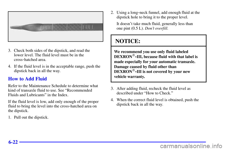 CHEVROLET VENTURE 2001 1.G Owners Manual 6-22
3. Check both sides of the dipstick, and read the
lower level. The fluid level must be in the
cross
-hatched area.
4. If the fluid level is in the acceptable range, push the
dipstick back in all CHEVROLET VENTURE 2001 1.G Owners Manual 6-22
3. Check both sides of the dipstick, and read the
lower level. The fluid level must be in the
cross
-hatched area.
4. If the fluid level is in the acceptable range, push the
dipstick back in all