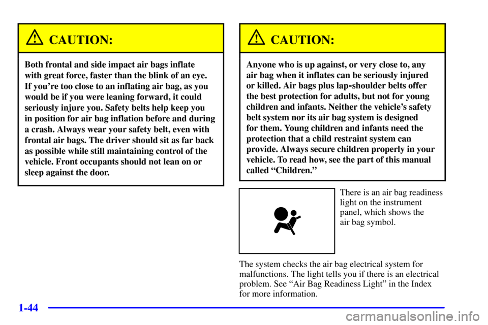 CHEVROLET VENTURE 2001 1.G Owners Manual 1-44
CAUTION:
Both frontal and side impact air bags inflate
with great force, faster than the blink of an eye.
If youre too close to an inflating air bag, as you
would be if you were leaning forwar CHEVROLET VENTURE 2001 1.G Owners Manual 1-44
CAUTION:
Both frontal and side impact air bags inflate
with great force, faster than the blink of an eye.
If youre too close to an inflating air bag, as you
would be if you were leaning forwar