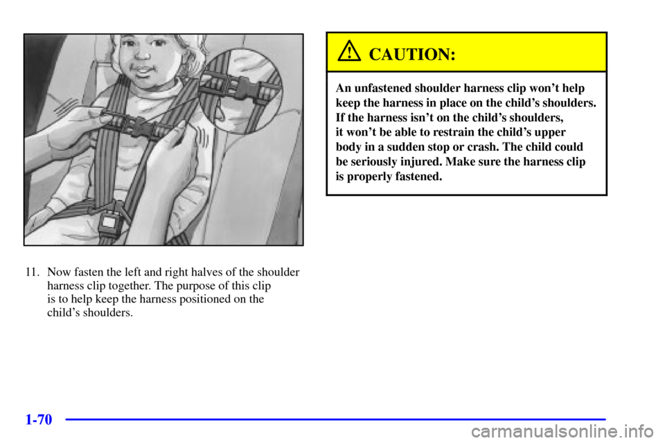 CHEVROLET VENTURE 2001 1.G Owners Manual 1-70
11. Now fasten the left and right halves of the shoulder
harness clip together. The purpose of this clip 
is to help keep the harness positioned on the 
childs shoulders.
CAUTION:
An unfastened 