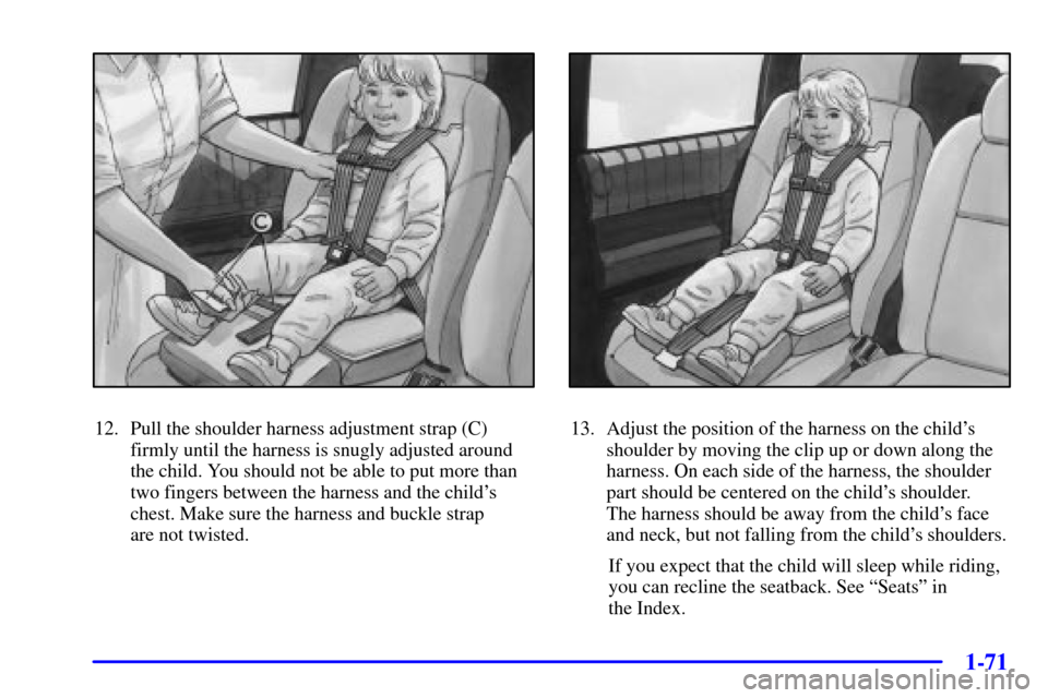 CHEVROLET VENTURE 2001 1.G Owners Manual 1-71
12. Pull the shoulder harness adjustment strap (C)
firmly until the harness is snugly adjusted around
the child. You should not be able to put more than
two fingers between the harness and the ch