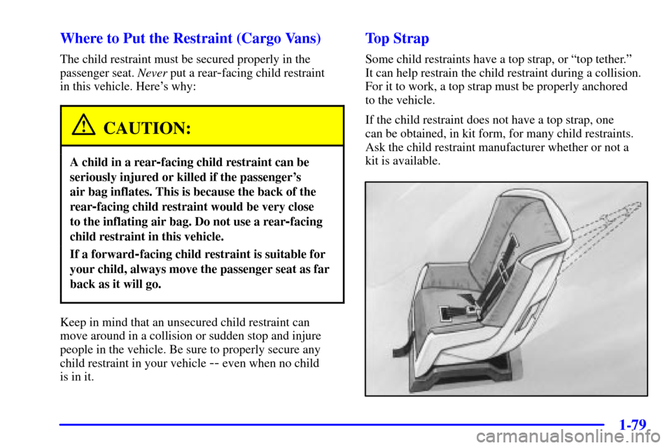 CHEVROLET VENTURE 2001 1.G Owners Manual 1-79
Where to Put the Restraint (Cargo Vans)
The child restraint must be secured properly in the
passenger seat. Never put a rear
-facing child restraint
in this vehicle. Heres why:
CAUTION:
A child CHEVROLET VENTURE 2001 1.G Owners Manual 1-79
Where to Put the Restraint (Cargo Vans)
The child restraint must be secured properly in the
passenger seat. Never put a rear
-facing child restraint
in this vehicle. Heres why:
CAUTION:
A child