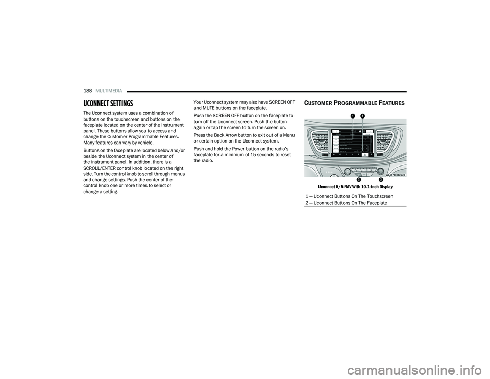 CHRYSLER PACIFICA HYBRID 2022  Owners Manual 
188MULTIMEDIA  
UCONNECT SETTINGS
The Uconnect system uses a combination of 
buttons on the touchscreen and buttons on the 
faceplate located on the center of the instrument 
panel. These buttons all