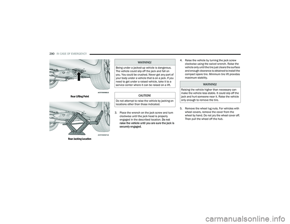 CHRYSLER PACIFICA HYBRID 2022  Owners Manual 
290IN CASE OF EMERGENCY  

Rear Lifting Point
Rear Jacking Location
 3. Place the wrench on the jack screw and turn 
clockwise until the jack head is properly 
engaged in the described location.  Do 