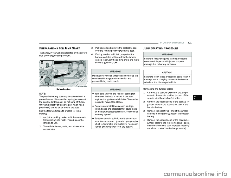 CHRYSLER PACIFICA 2022  Owners Manual 
IN CASE OF EMERGENCY301
PREPARATIONS FOR JUMP START
The battery in your vehicle is located on the driver’s 
side of the engine compartment.

Battery Location

NOTE:The positive battery post may be 