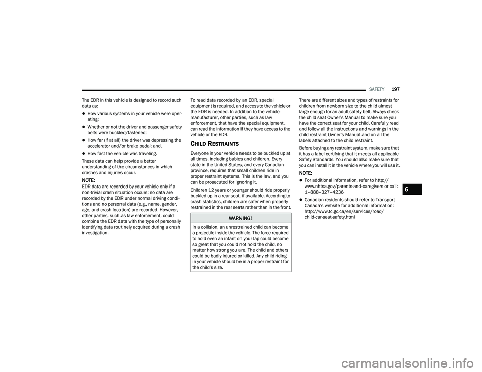 CHRYSLER VOYAGER 2022  Owners Manual 
SAFETY197
The EDR in this vehicle is designed to record such 
data as:
How various systems in your vehicle were oper -
ating;
Whether or not the driver and passenger safety 
belts were buckled/
