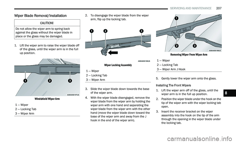 CHRYSLER 300 2021  Owners Manual 
   SERVICING AND MAINTENANCE       207
Wiper Blade Removal/Installation

1. Lift the wiper arm to raise the wiper blade off 
of the glass, until the wiper arm is in the full 
up position.

Windshield